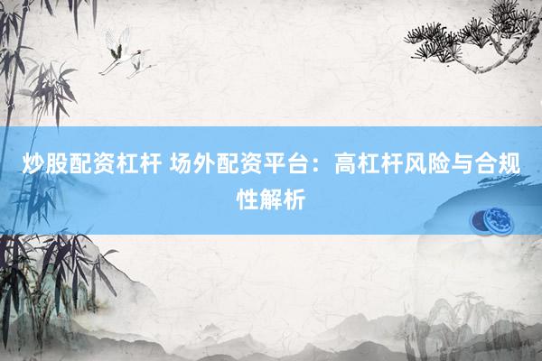 炒股配资杠杆 场外配资平台：高杠杆风险与合规性解析