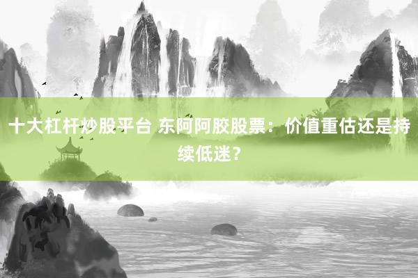 十大杠杆炒股平台 东阿阿胶股票：价值重估还是持续低迷？
