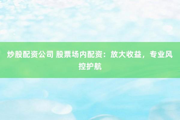 炒股配资公司 股票场内配资：放大收益，专业风控护航