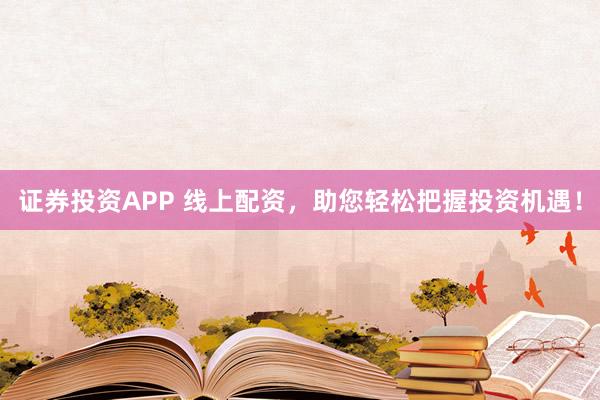 证券投资APP 线上配资，助您轻松把握投资机遇！