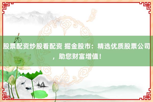 股票配资炒股看配资 掘金股市：精选优质股票公司，助您财富增值！