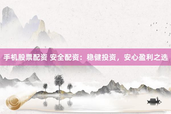 手机股票配资 安全配资：稳健投资，安心盈利之选
