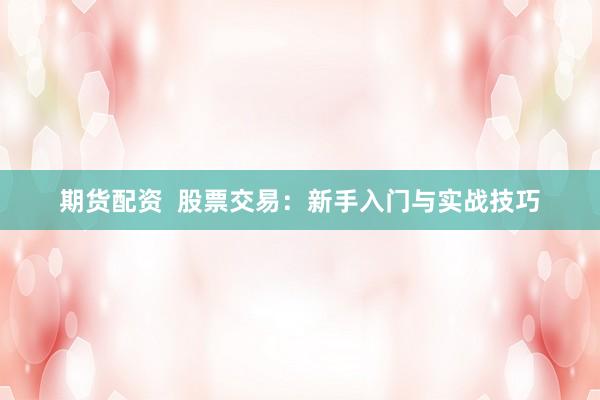 期货配资  股票交易：新手入门与实战技巧