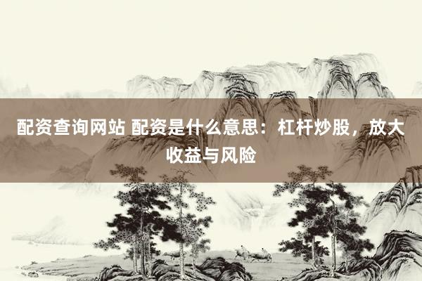 配资查询网站 配资是什么意思：杠杆炒股，放大收益与风险