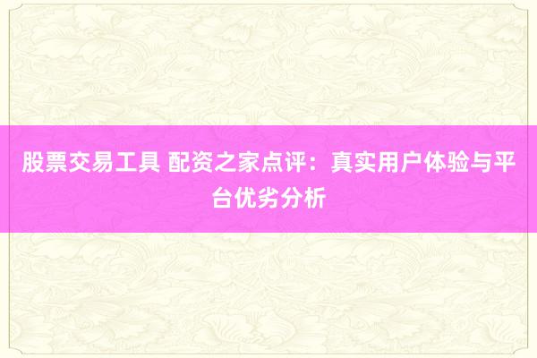 股票交易工具 配资之家点评：真实用户体验与平台优劣分析