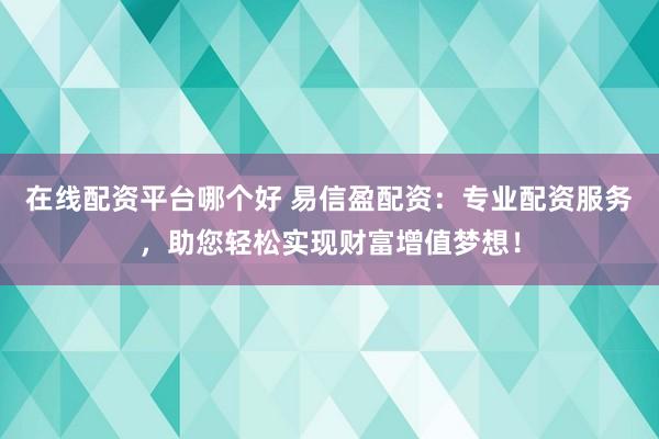 在线配资平台哪个好 易信盈配资：专业配资服务，助您轻松实现财富增值梦想！