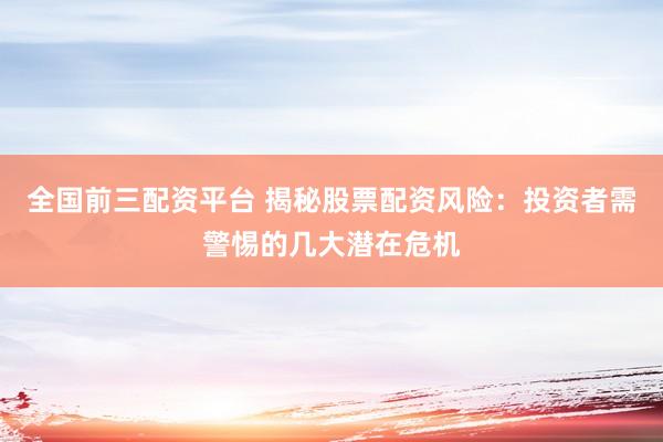 全国前三配资平台 揭秘股票配资风险：投资者需警惕的几大潜在危机