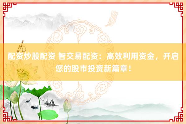 配资炒股配资 智交易配资：高效利用资金，开启您的股市投资新篇章！