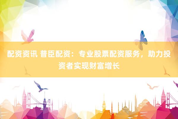 配资资讯 普臣配资：专业股票配资服务，助力投资者实现财富增长