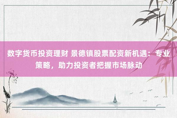 数字货币投资理财 景德镇股票配资新机遇：专业策略，助力投资者把握市场脉动