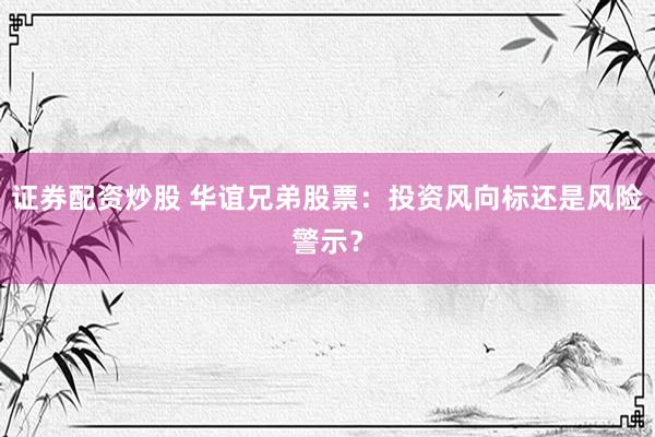 证券配资炒股 华谊兄弟股票：投资风向标还是风险警示？
