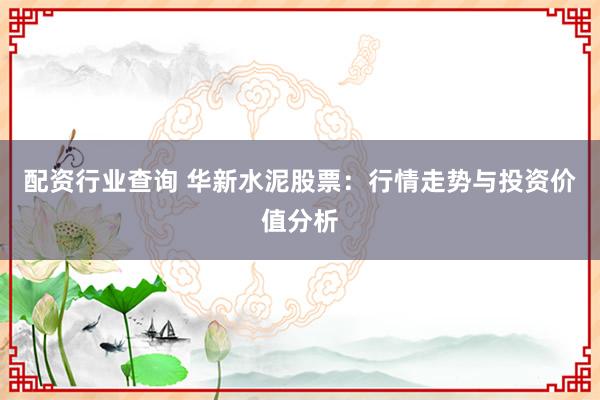 配资行业查询 华新水泥股票：行情走势与投资价值分析