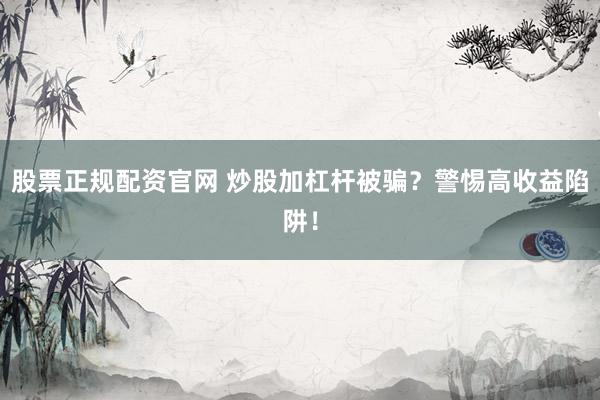 股票正规配资官网 炒股加杠杆被骗？警惕高收益陷阱！