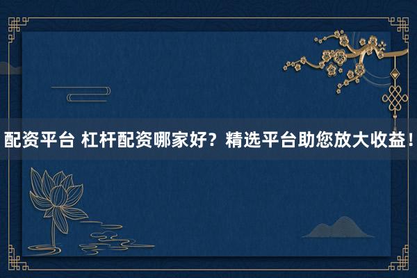 配资平台 杠杆配资哪家好？精选平台助您放大收益！