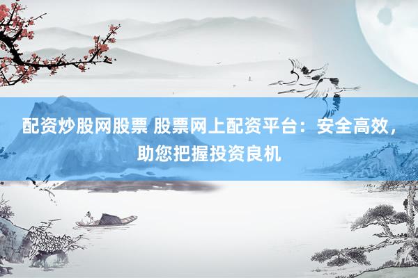 配资炒股网股票 股票网上配资平台：安全高效，助您把握投资良机