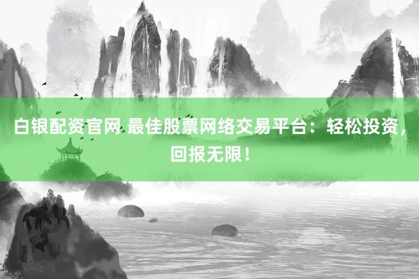 白银配资官网 最佳股票网络交易平台：轻松投资，回报无限！