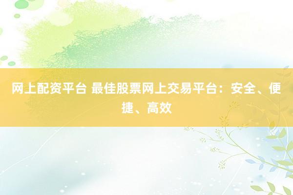 网上配资平台 最佳股票网上交易平台：安全、便捷、高效