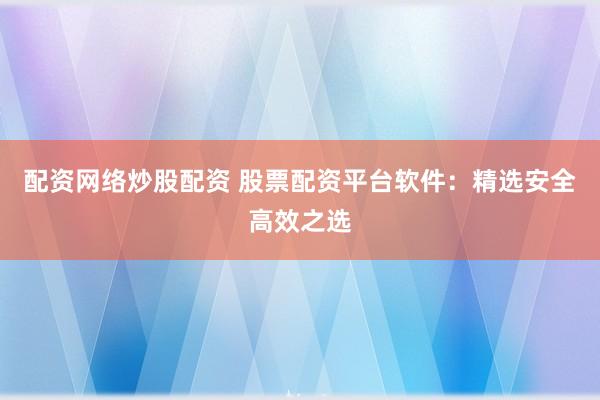配资网络炒股配资 股票配资平台软件：精选安全高效之选