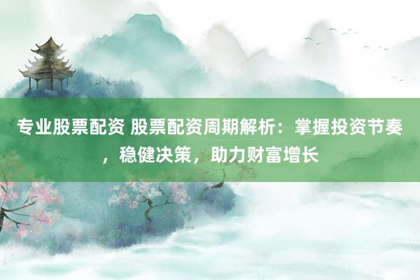 专业股票配资 股票配资周期解析：掌握投资节奏，稳健决策，助力财富增长
