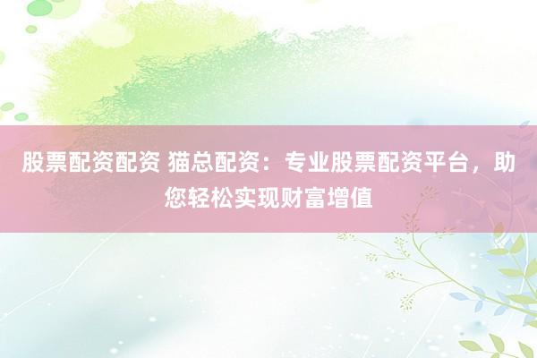 股票配资配资 猫总配资：专业股票配资平台，助您轻松实现财富增值
