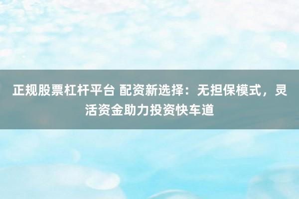 正规股票杠杆平台 配资新选择：无担保模式，灵活资金助力投资快车道