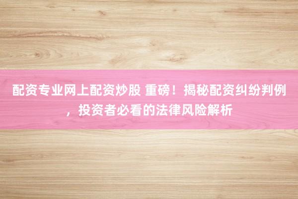 配资专业网上配资炒股 重磅！揭秘配资纠纷判例，投资者必看的法律风险解析