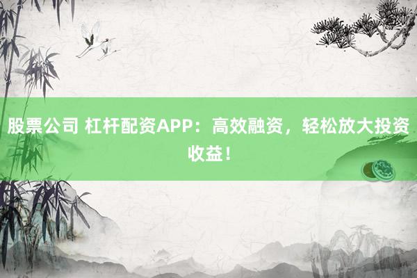 股票公司 杠杆配资APP：高效融资，轻松放大投资收益！