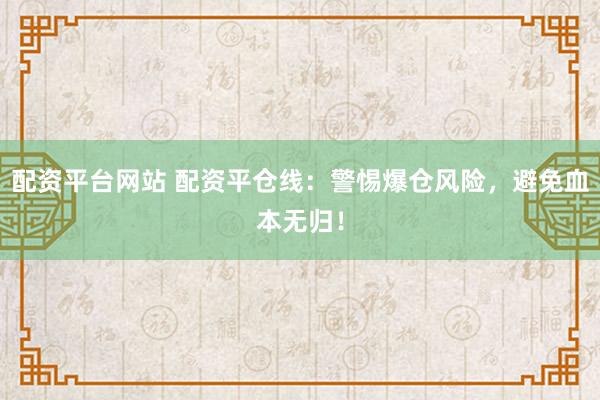 配资平台网站 配资平仓线：警惕爆仓风险，避免血本无归！