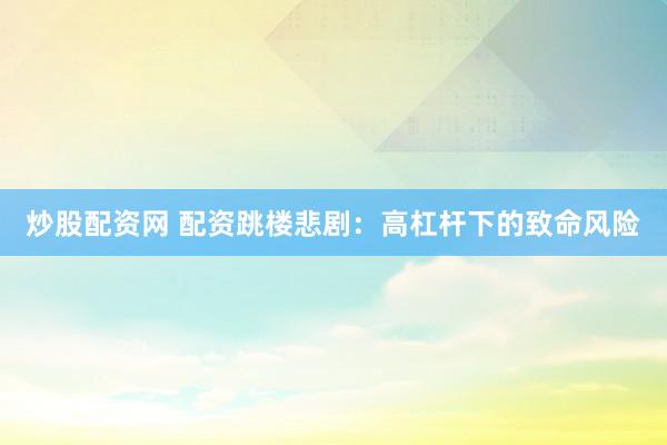 炒股配资网 配资跳楼悲剧：高杠杆下的致命风险