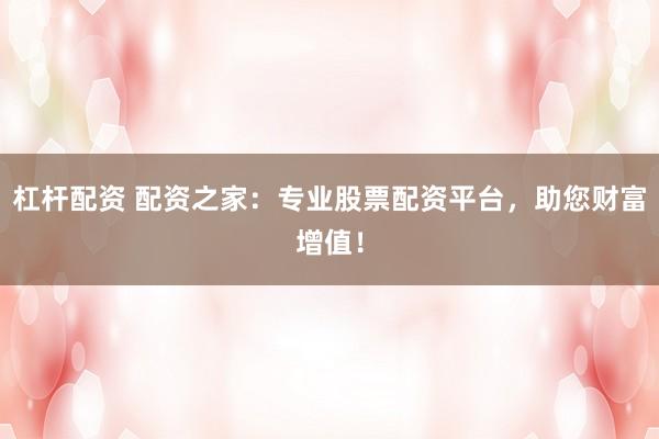杠杆配资 配资之家：专业股票配资平台，助您财富增值！