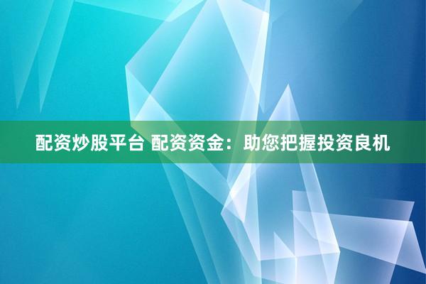 配资炒股平台 配资资金：助您把握投资良机