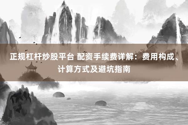 正规杠杆炒股平台 配资手续费详解：费用构成、计算方式及避坑指南