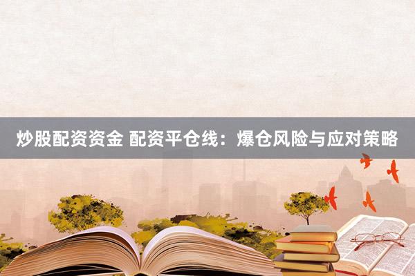炒股配资资金 配资平仓线：爆仓风险与应对策略