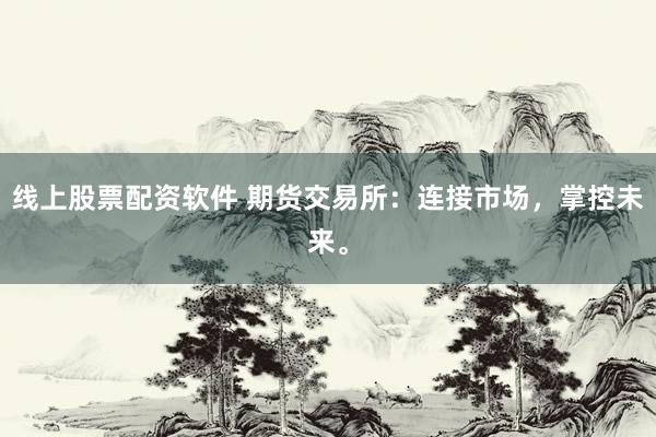 线上股票配资软件 期货交易所：连接市场，掌控未来。