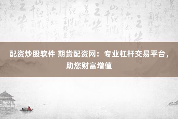 配资炒股软件 期货配资网：专业杠杆交易平台，助您财富增值