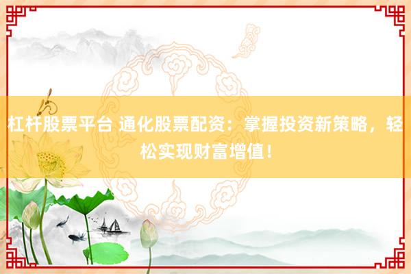 杠杆股票平台 通化股票配资：掌握投资新策略，轻松实现财富增值！