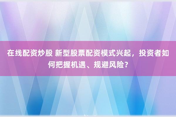 在线配资炒股 新型股票配资模式兴起，投资者如何把握机遇、规避风险？