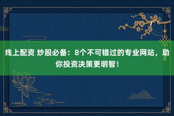 线上配资 炒股必备：8个不可错过的专业网站，助你投资决策更明智！