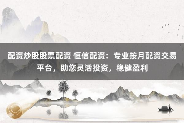 配资炒股股票配资 恒信配资：专业按月配资交易平台，助您灵活投资，稳健盈利