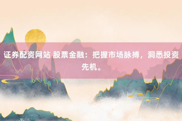 证券配资网站 股票金融：把握市场脉搏，洞悉投资先机。