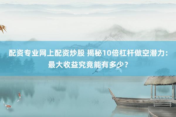 配资专业网上配资炒股 揭秘10倍杠杆做空潜力：最大收益究竟能有多少？