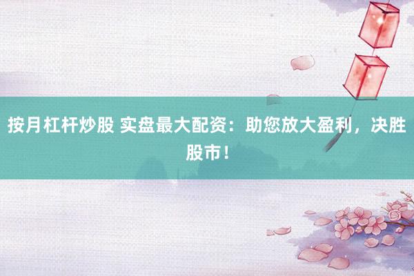 按月杠杆炒股 实盘最大配资：助您放大盈利，决胜股市！