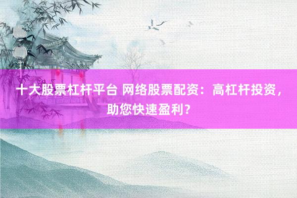 十大股票杠杆平台 网络股票配资：高杠杆投资，助您快速盈利？