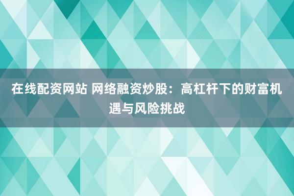 在线配资网站 网络融资炒股：高杠杆下的财富机遇与风险挑战