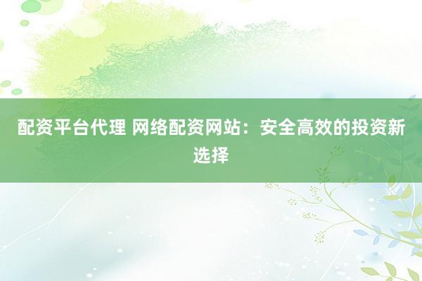 配资平台代理 网络配资网站：安全高效的投资新选择