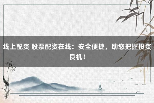 线上配资 股票配资在线：安全便捷，助您把握投资良机！