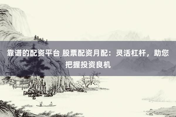 靠谱的配资平台 股票配资月配：灵活杠杆，助您把握投资良机