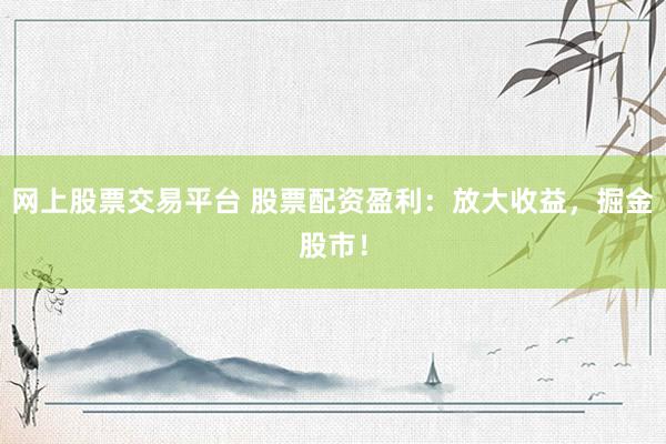 网上股票交易平台 股票配资盈利：放大收益，掘金股市！