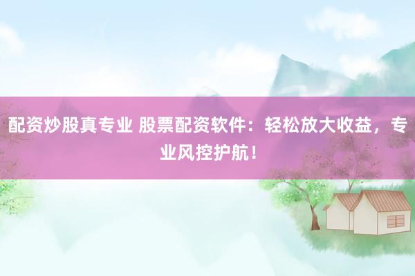 配资炒股真专业 股票配资软件：轻松放大收益，专业风控护航！