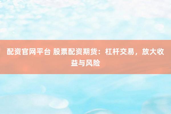 配资官网平台 股票配资期货：杠杆交易，放大收益与风险